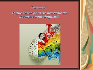 Pergunta:Pergunta:
O que fazer para se prevenir deO que fazer para se prevenir de
doenças neurológicas?doenças neurológicas?
 