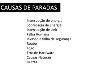 CAUSAS DE PARADAS 
Interrupção de energia 
Sobrecarga de Energia 
Interrupção de Link 
Falha Humana 
Invasão e falha de segurança 
Roubo 
Fogo 
Erro de Hardware 
Causas Naturais 
Outras 
 