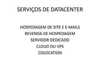 SERVIÇOS DE DATACENTER 
HOSPEDAGEM DE SITE E E-MAILS 
REVENDA DE HOSPEDAGEM 
SERVIDOR DEDICADO 
CLOUD OU VPS 
COLOCATION 
 