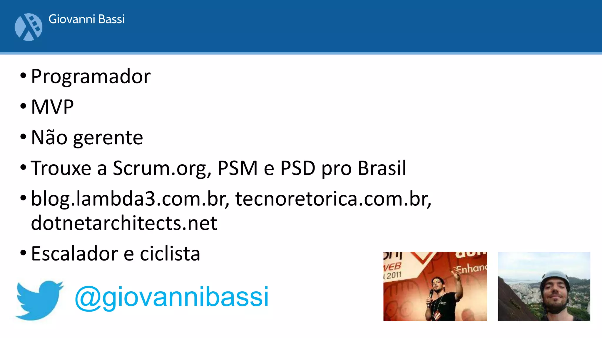 • Programador
• MVP
• Não gerente
• Trouxe a Scrum.org, PSM e PSD pro Brasil
• blog.lambda3.com.br, tecnoretorica.com.br,
dotnetarchitects.net
• Escalador e ciclista
Giovanni Bassi
@giovannibassi
 
