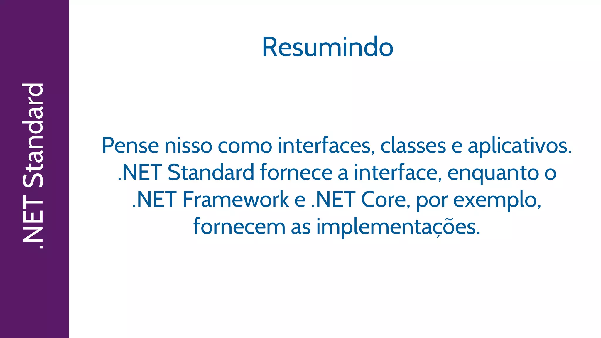 .NETStandard Resumindo
Pense nisso como interfaces, classes e aplicativos.
.NET Standard fornece a interface, enquanto o
.NET Framework e .NET Core, por exemplo,
fornecem as implementações.
 