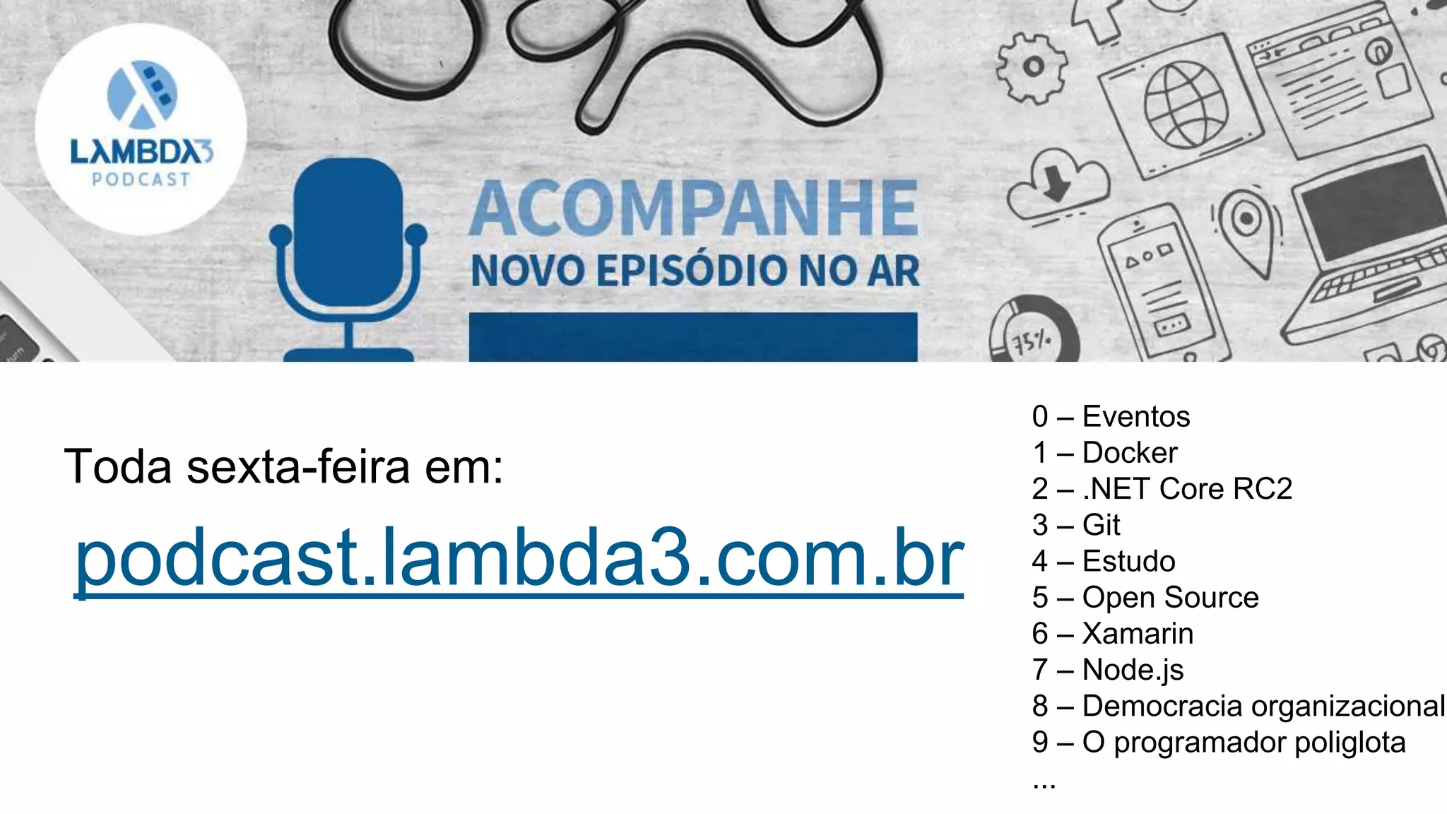 podcast.lambda3.com.br
0 – Eventos
1 – Docker
2 – .NET Core RC2
3 – Git
4 – Estudo
5 – Open Source
6 – Xamarin
7 – Node.js
8 – Democracia organizacional
9 – O programador poliglota
...
Toda sexta-feira em:
 