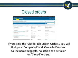 Closed orders
If you click the 'Closed' tab under 'Orders', you will
find your 'Completed' and 'Cancelled' orders.
As the name suggests, no action can be taken
on 'Closed' orders.
 