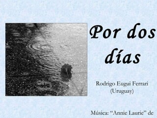 Por dos días Rodrigo Eugui Ferrari (Uruguay) Música: “Annie Laurie” de Claire Hamilton 