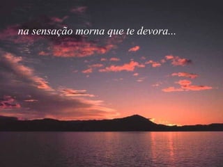 na sensação morna que te devora... 