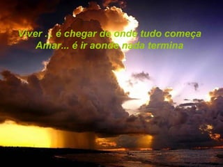 Viver ... é chegar de onde tudo começa Amar... é ir aonde nada termina 