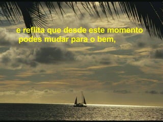 e reflita que desde este momento podes mudar para o bem,  