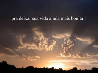 pra deixar sua vida ainda mais bonita ! 
