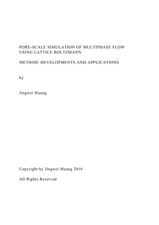 PORE-SCALE SIMULATION OF MULTIPHASE FLOW
USING LATTICE BOLTZMANN
METHOD: DEVELOPMENTS AND APPLICATIONS
by
Jingwei Huang
Copyright by Jingwei Huang 2016
All Rights Reserved
 