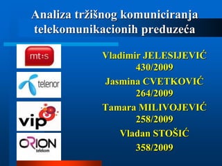 Analiza tržišnog komuniciranja
telekomunikacionih preduzeća
Vladimir JELESIJEVIĆ
430/2009
Jasmina CVETKOVIĆ
264/2009
Tamara MILIVOJEVIĆ
258/2009
Vladan STOŠIĆ
358/2009
 