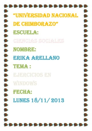 “UNIVERSIDAD NACIONAL
DE CHIMBORAZO”
ESCUELA:
NOMBRE:
ERIKA ARELLANO
TEMA :
EJERCICIOS EN
WINDOWS
FECHA:
LUNES 18/11/ 2013

 