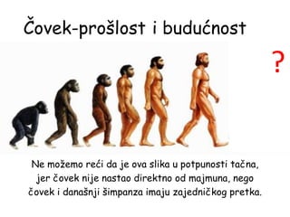 Čovek-prošlost
Ne možemo reći da je ova slika u potpunosti tačna,
jer čovek nije nastao direktno od majmuna, nego
čovek i današnji šimpanza imaju zajedničkog pretka.
?
i budućnost
 
