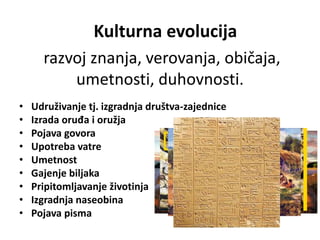 razvoj znanja, verovanja, običaja,
umetnosti, duhovnosti.
• Udruživanje tj. izgradnja društva-zajednice
• Izrada oruđa i oružja
• Pojava govora
• Upotreba vatre
• Umetnost
• Gajenje biljaka
• Pripitomljavanje životinja
• Izgradnja naseobina
• Pojava pisma
Kulturna evolucija
 