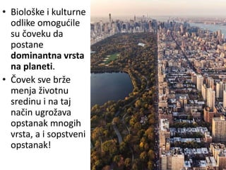 • Biološke i kulturne
odlike omogućile
su čoveku da
postane
dominantna vrsta
na planeti.
• Čovek sve brže
menja životnu
sredinu i na taj
način ugrožava
opstanak mnogih
vrsta, a i sopstveni
opstanak!
 