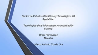 Centro de Estudios Científicos y Tecnológicos 08
Apetatitlan
Tecnologías de la información y comunicación
Materia
Omar Hernández
Maestro
Marco Antonio Conde Lira
 