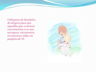 Cólmanos de bondad y de alegría para que aquellos que conviven con nosotros o se nos acerquen  encuentren en nuestras vidas un poquito de TI. 