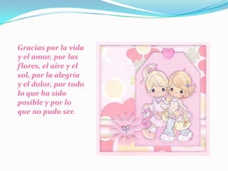 Gracias por la vida y el amor, por las flores, el aire y el sol, por la alegría y el dolor, por todo lo que ha sido posible y por lo que no pudo ser. 