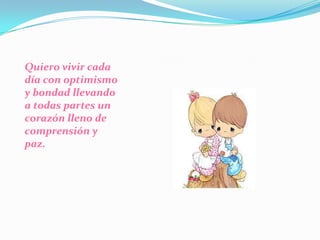 Quiero vivir cada día con optimismo y bondad llevando a todas partes un corazón lleno de comprensión y paz. 