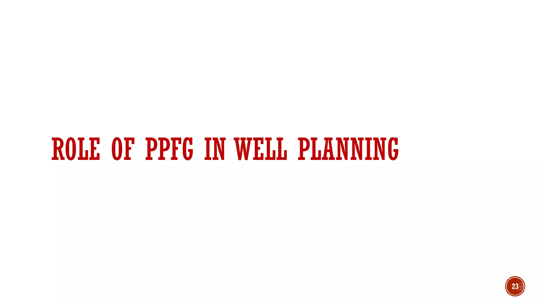 ROLE OF PPFG IN WELL PLANNING
23
 