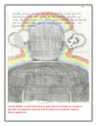 28
Trate de olvidarte, no pude eres lo único en mente, vives en mi corazón no se porque te
amo tanto si me desprecias te juro que trato de evitarte en mi mente pero rompo en
llanto no aguanto mas.
 