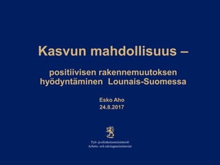 Kasvun mahdollisuus –
positiivisen rakennemuutoksen
hyödyntäminen Lounais-Suomessa
Esko Aho
24.8.2017
 
