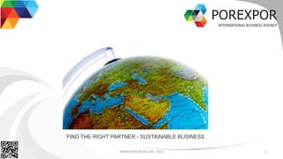 POREXPOR
INTERNATIONAL BUSINESS AGENCY
WWW.POREXPOR.COM - 2014 1
FIND THE RIGHT PARTNER - SUSTAINABLE BUSINESS
 