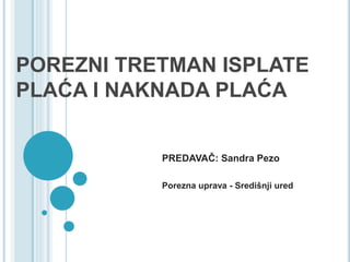 POREZNI TRETMAN ISPLATE
PLAĆA I NAKNADA PLAĆA
PREDAVAČ: Sandra Pezo
Porezna uprava - Središnji ured
 