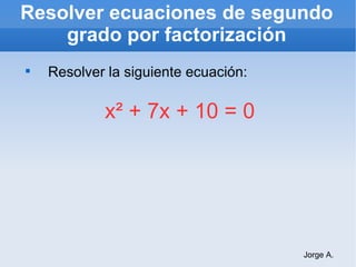 Resolver ecuaciones de segundo grado por factorización ,[object Object],x²  + 7x + 10 = 0 Jorge A. 