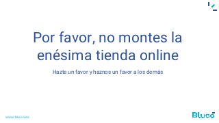 Por favor, no montes la
enésima tienda online
Hazte un favor y haznos un favor a los demás
www.bluco.es
 