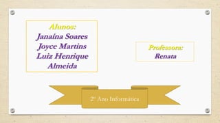Alunos:
Janaína Soares
Joyce Martins
Luiz Henrique
Almeida
Professora:
Renata
2º Ano Informática
 