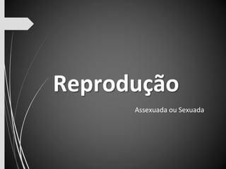 Reprodução 
Assexuada ou Sexuada. 
 