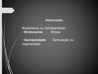 Assexuada: 
Brotamento ou Gemiparidade: 
• Brotamento Mitose 
• Gemiparidade Gemulação ou 
regeneração 
 