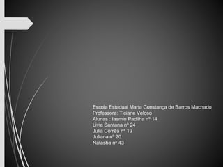 Escola Estadual Maria Constança de Barros Machado 
Professora: Ticiane Veloso 
Alunas : Iasmin Padilha nº 14 
Livia Santana nº 24 
Julia Corrêa nº 19 
Juliana nº 20 
Natasha nº 43 
