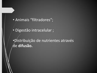 • Animais “filtradores“; 
• Digestão intracelular ; 
•Distribuição de nutrientes através 
de difusão. 
 