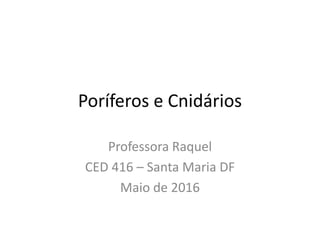 Poríferos e Cnidários
Professora Raquel
CED 416 – Santa Maria DF
Maio de 2016
 