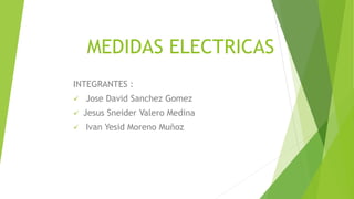 MEDIDAS ELECTRICAS
INTEGRANTES :
 Jose David Sanchez Gomez
 Jesus Sneider Valero Medina
 Ivan Yesid Moreno Muñoz
 