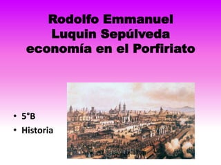 Rodolfo Emmanuel
      Luquin Sepúlveda
   economía en el Porfiriato




• 5°B
• Historia
 