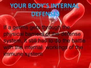 If a germs gets through the
physical barriers of the defense
system, it still has to do the battle
with the internal workings of the
immune system.
 
