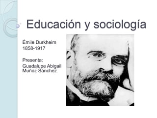 Educación y sociología
Émile Durkheim
1858-1917
Presenta:
Guadalupe Abigail
Muñoz Sánchez
 