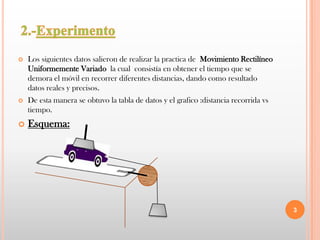 2.-ExperimentoLos siguientes datos salieron de realizar la practica de  Movimiento Rectilíneo Uniformemente Variado  la cual  consistía en obtener el tiempo que se demora el móvil en recorrer diferentes distancias, dando como resultado datos reales y precisos.De esta manera se obtuvo la tabla de datos y el grafico :distancia recorrida vs tiempo.Esquema:3