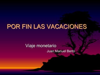 POR FIN LAS VACACIONES
Viaje monetario
Juan Manuel Bertó
 