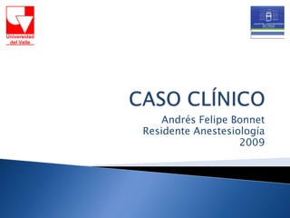 CASO CLÍNICO Andrés Felipe Bonnet Residente Anestesiología  2009 