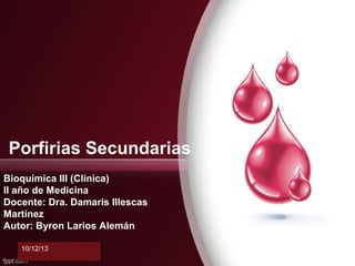 Porfirias Secundarias
Bioquímica III (Clínica)
II año de Medicina
Docente: Dra. Damaris Illescas
Martínez
Autor: Byron Larios Alemán
10/12/13
10/12/13

 
