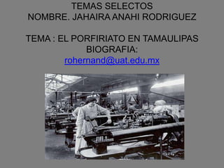 TEMAS SELECTOSNOMBRE. JAHAIRA ANAHI RODRIGUEZTEMA : EL PORFIRIATO EN TAMAULIPASBIOGRAFIA:rohernand@uat.edu.mx 