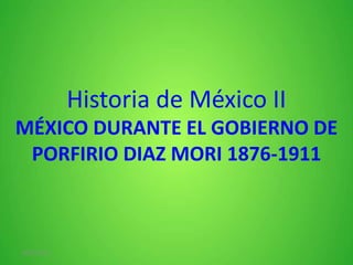 Historia de México II
MÉXICO DURANTE EL GOBIERNO DE
PORFIRIO DIAZ MORI 1876-1911

29/03/2013

 