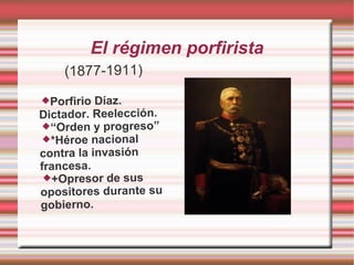 El régimen porfirista
(1877-1911)
Porfirio Díaz.
Dictador. Reelección.
“Orden y progreso”
*Héroe nacional
contra la invasión
francesa.
+Opresor de sus
opositores durante su
gobierno.
 