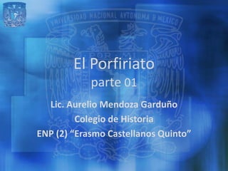 El Porfiriato
            parte 01
  Lic. Aurelio Mendoza Garduño
         Colegio de Historia
ENP (2) “Erasmo Castellanos Quinto”
 