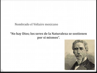 Nombrado el Voltaire mexicano
“No hay Dios; los seres de la Naturaleza se sostienen
por sí mismos”.
 