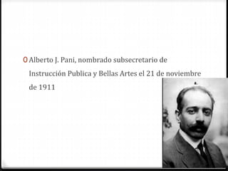 0 Alberto J. Pani, nombrado subsecretario de
Instrucción Publica y Bellas Artes el 21 de noviembre
de 1911
 