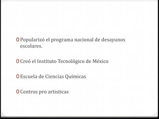 0 Popularizó el programa nacional de desayunos
escolares.
0 Creó el Instituto Tecnológico de México
0 Escuela de Ciencias Químicas
0 Centros pro artisticas
 